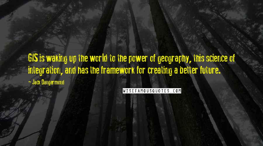 Jack Dangermond Quotes: GIS is waking up the world to the power of geography, this science of integration, and has the framework for creating a better future.