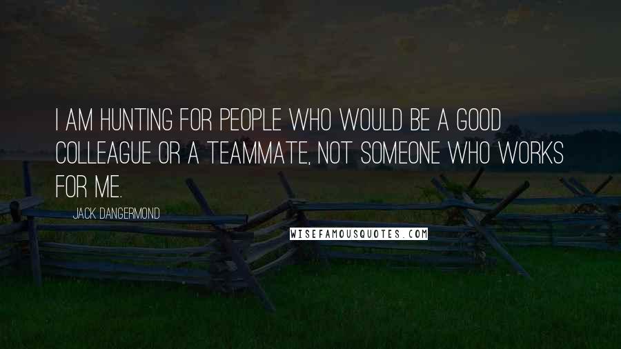 Jack Dangermond Quotes: I am hunting for people who would be a good colleague or a teammate, not someone who works for me.
