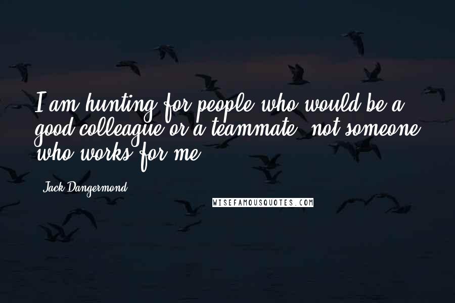 Jack Dangermond Quotes: I am hunting for people who would be a good colleague or a teammate, not someone who works for me.