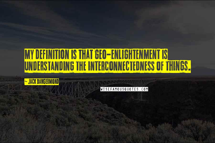 Jack Dangermond Quotes: My definition is that geo-enlightenment is understanding the interconnectedness of things.