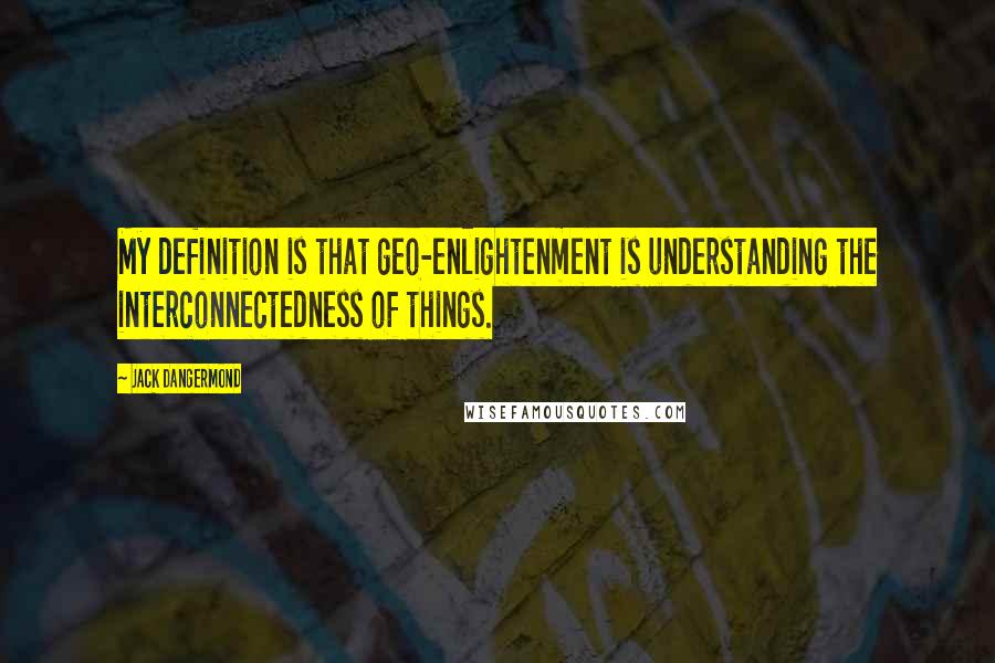 Jack Dangermond Quotes: My definition is that geo-enlightenment is understanding the interconnectedness of things.