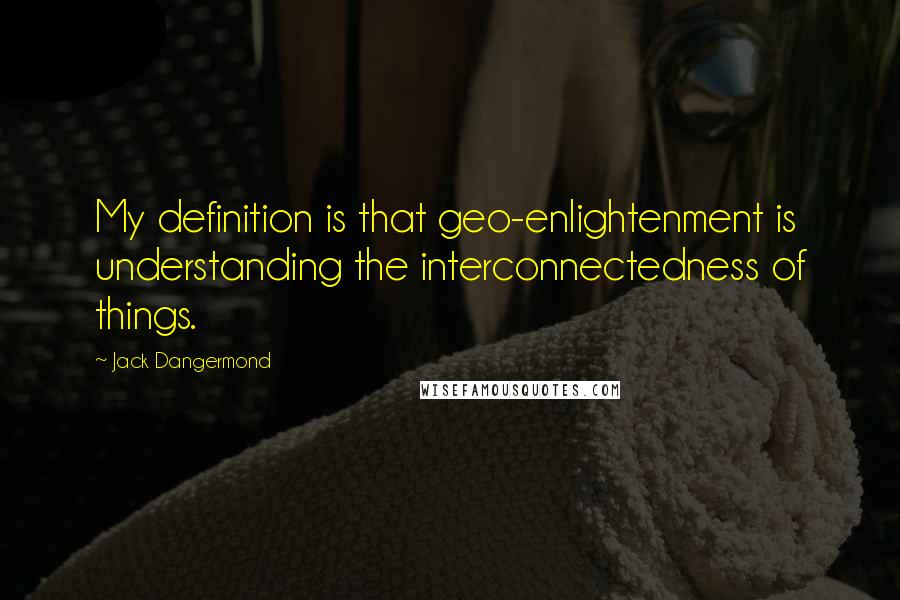 Jack Dangermond Quotes: My definition is that geo-enlightenment is understanding the interconnectedness of things.