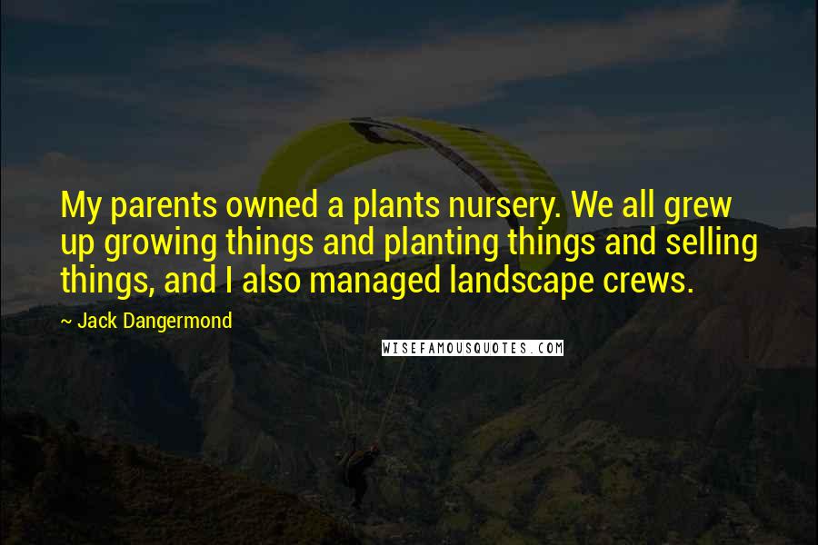 Jack Dangermond Quotes: My parents owned a plants nursery. We all grew up growing things and planting things and selling things, and I also managed landscape crews.