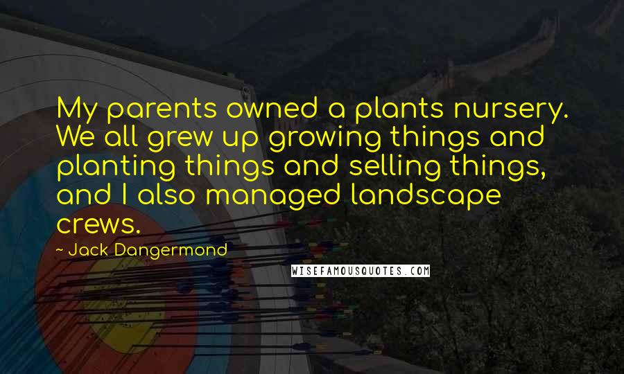 Jack Dangermond Quotes: My parents owned a plants nursery. We all grew up growing things and planting things and selling things, and I also managed landscape crews.