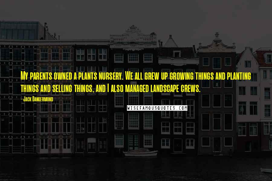 Jack Dangermond Quotes: My parents owned a plants nursery. We all grew up growing things and planting things and selling things, and I also managed landscape crews.