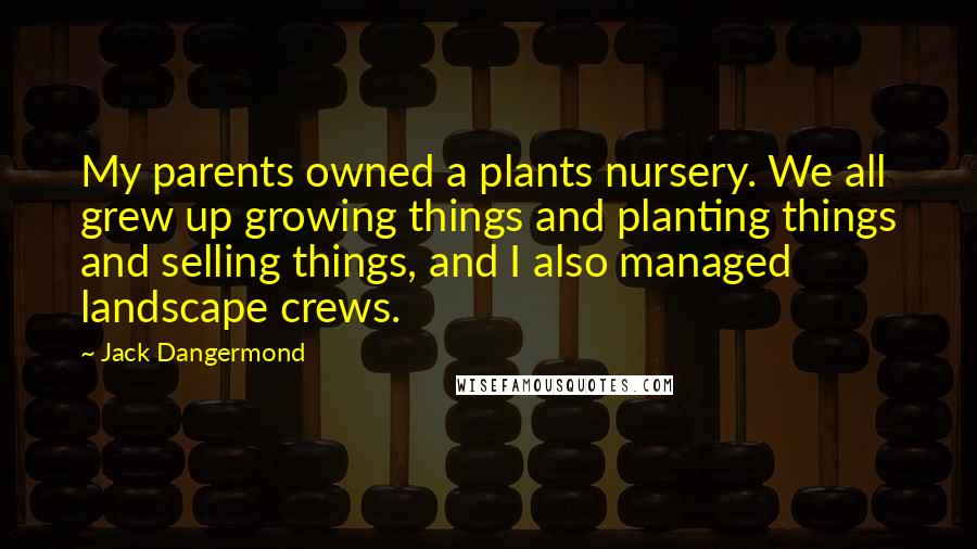 Jack Dangermond Quotes: My parents owned a plants nursery. We all grew up growing things and planting things and selling things, and I also managed landscape crews.