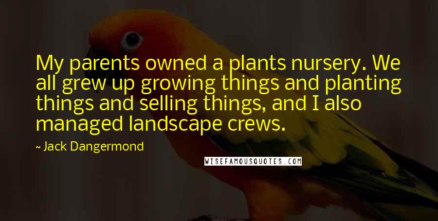 Jack Dangermond Quotes: My parents owned a plants nursery. We all grew up growing things and planting things and selling things, and I also managed landscape crews.