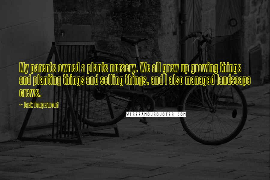 Jack Dangermond Quotes: My parents owned a plants nursery. We all grew up growing things and planting things and selling things, and I also managed landscape crews.