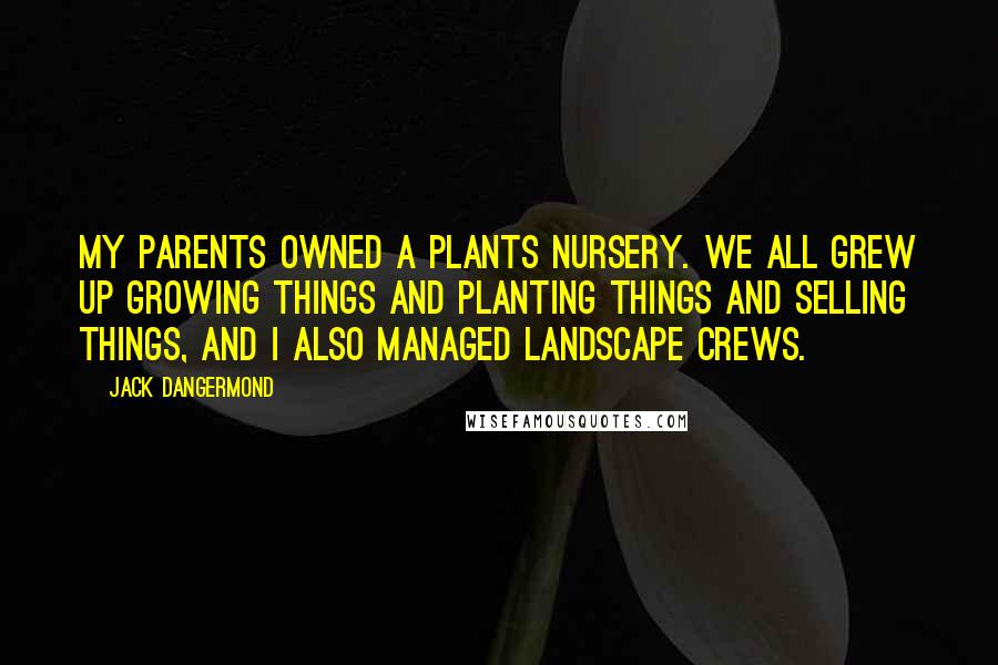 Jack Dangermond Quotes: My parents owned a plants nursery. We all grew up growing things and planting things and selling things, and I also managed landscape crews.