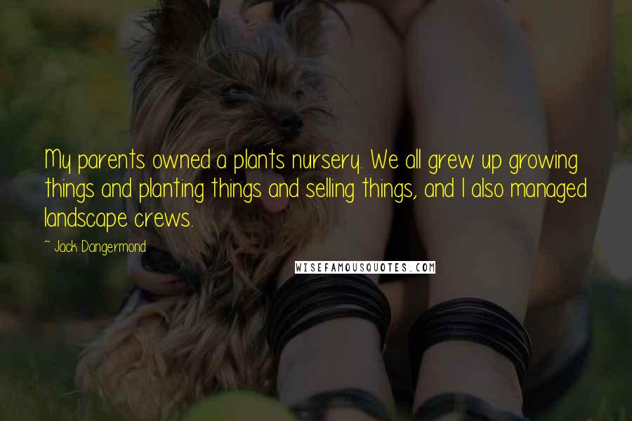 Jack Dangermond Quotes: My parents owned a plants nursery. We all grew up growing things and planting things and selling things, and I also managed landscape crews.