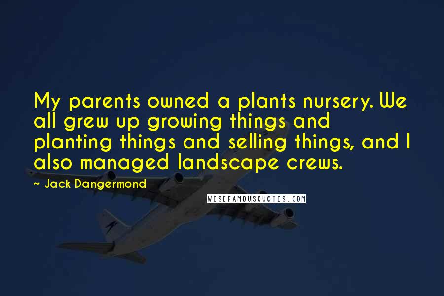 Jack Dangermond Quotes: My parents owned a plants nursery. We all grew up growing things and planting things and selling things, and I also managed landscape crews.