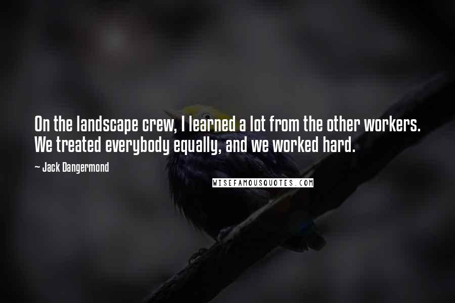 Jack Dangermond Quotes: On the landscape crew, I learned a lot from the other workers. We treated everybody equally, and we worked hard.