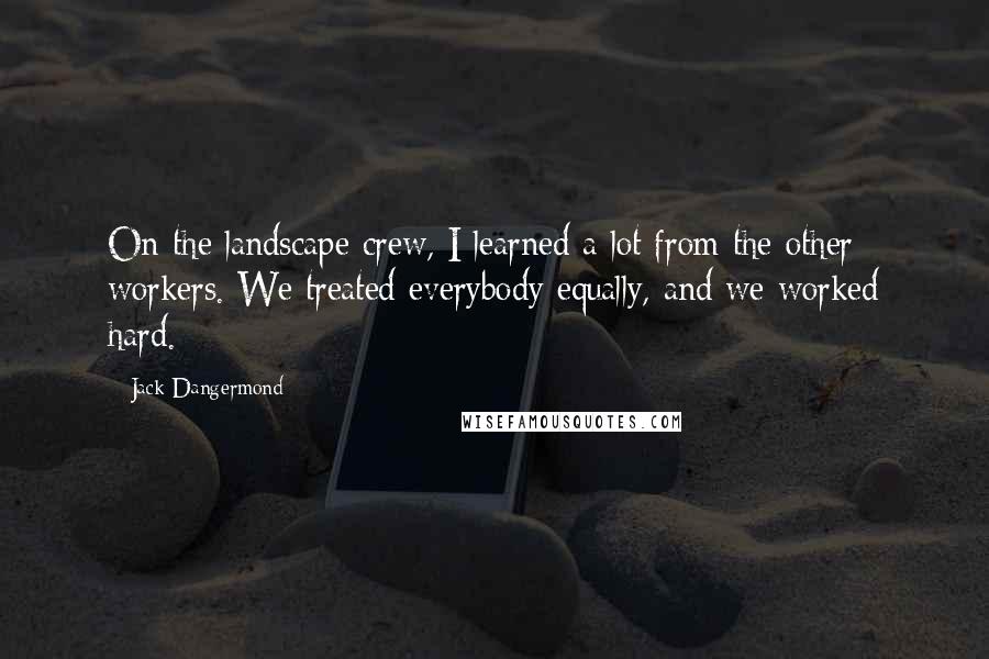 Jack Dangermond Quotes: On the landscape crew, I learned a lot from the other workers. We treated everybody equally, and we worked hard.