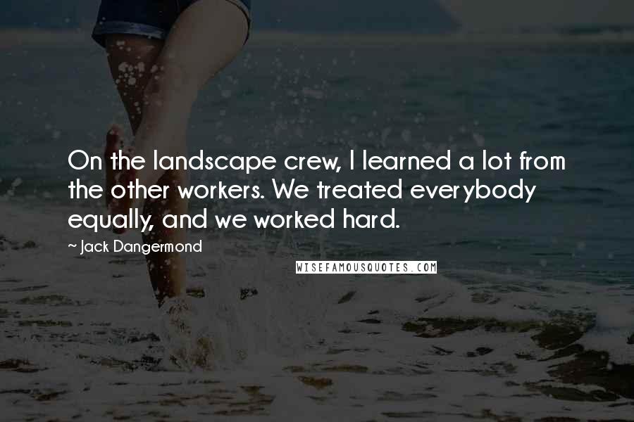 Jack Dangermond Quotes: On the landscape crew, I learned a lot from the other workers. We treated everybody equally, and we worked hard.
