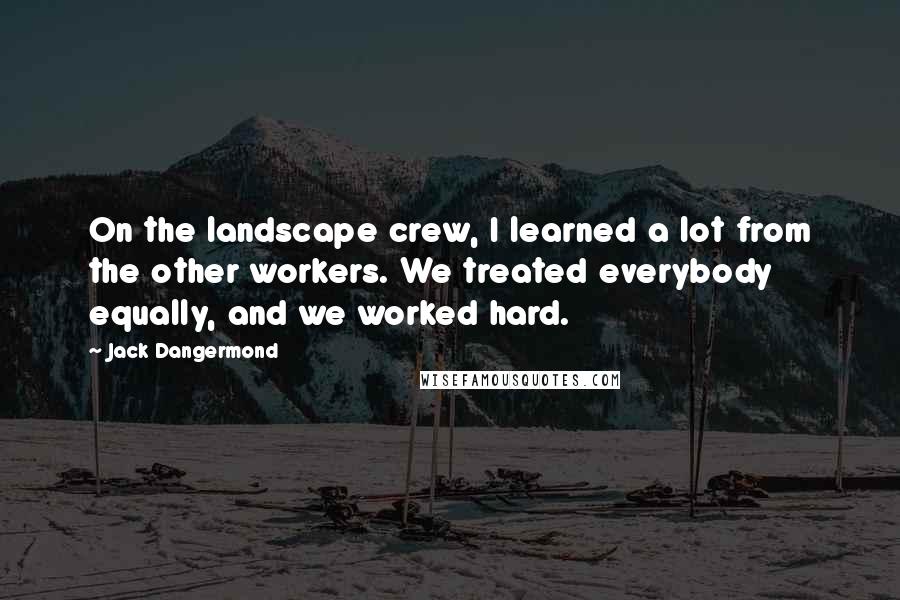 Jack Dangermond Quotes: On the landscape crew, I learned a lot from the other workers. We treated everybody equally, and we worked hard.