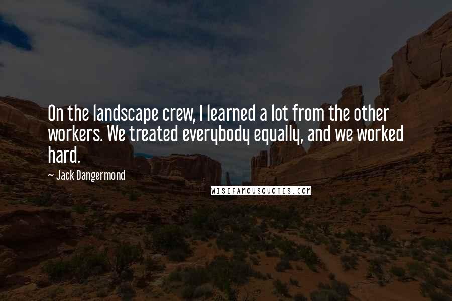 Jack Dangermond Quotes: On the landscape crew, I learned a lot from the other workers. We treated everybody equally, and we worked hard.