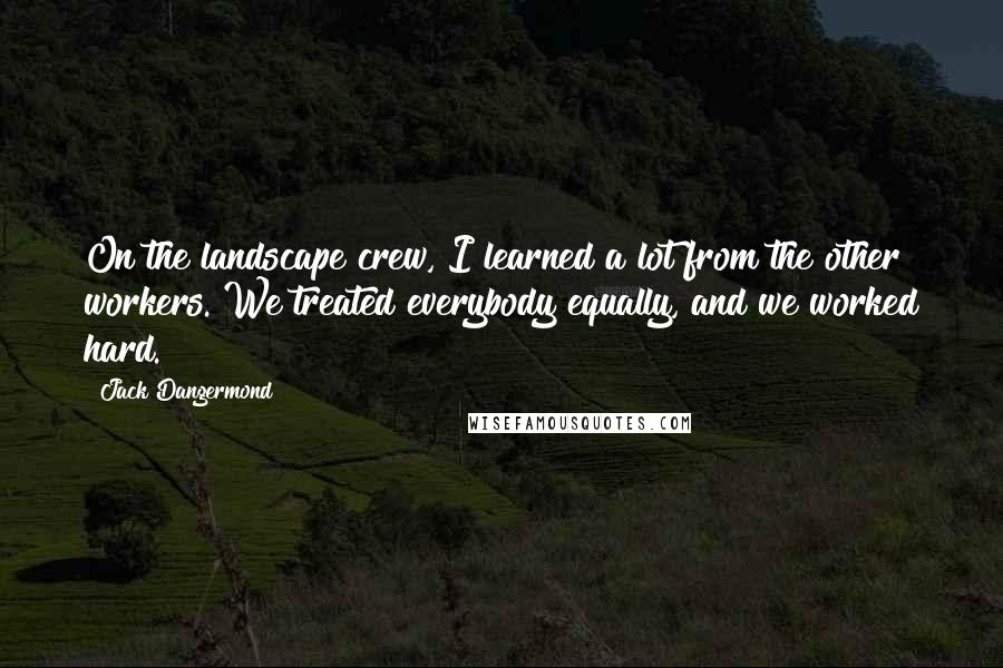 Jack Dangermond Quotes: On the landscape crew, I learned a lot from the other workers. We treated everybody equally, and we worked hard.