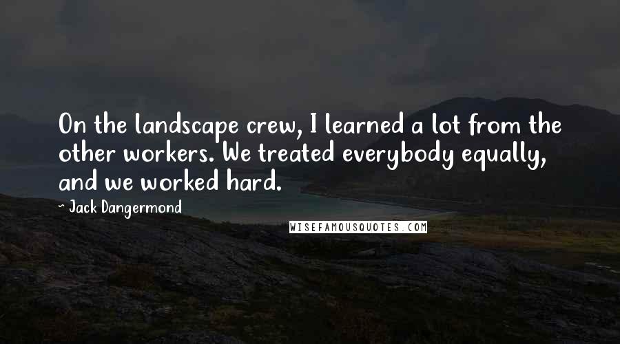 Jack Dangermond Quotes: On the landscape crew, I learned a lot from the other workers. We treated everybody equally, and we worked hard.