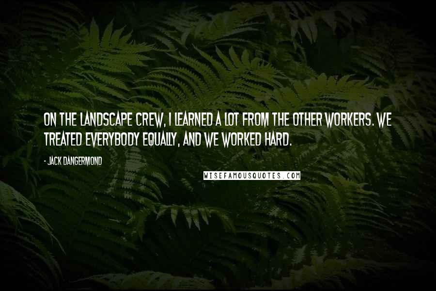 Jack Dangermond Quotes: On the landscape crew, I learned a lot from the other workers. We treated everybody equally, and we worked hard.