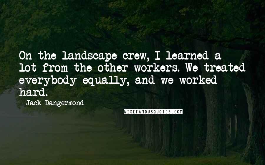 Jack Dangermond Quotes: On the landscape crew, I learned a lot from the other workers. We treated everybody equally, and we worked hard.