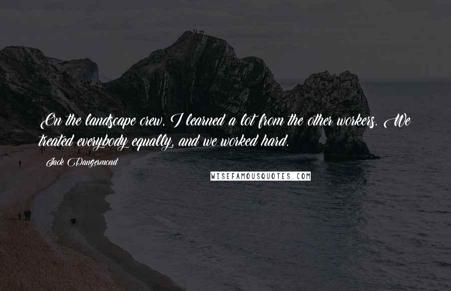 Jack Dangermond Quotes: On the landscape crew, I learned a lot from the other workers. We treated everybody equally, and we worked hard.