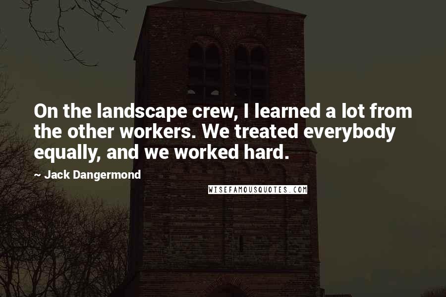 Jack Dangermond Quotes: On the landscape crew, I learned a lot from the other workers. We treated everybody equally, and we worked hard.