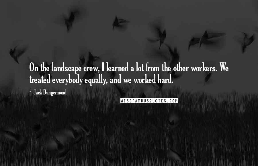 Jack Dangermond Quotes: On the landscape crew, I learned a lot from the other workers. We treated everybody equally, and we worked hard.