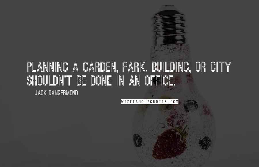 Jack Dangermond Quotes: Planning a garden, park, building, or city shouldn't be done in an office.