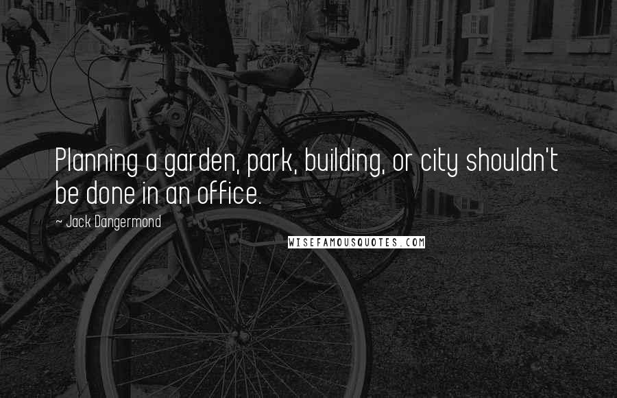 Jack Dangermond Quotes: Planning a garden, park, building, or city shouldn't be done in an office.