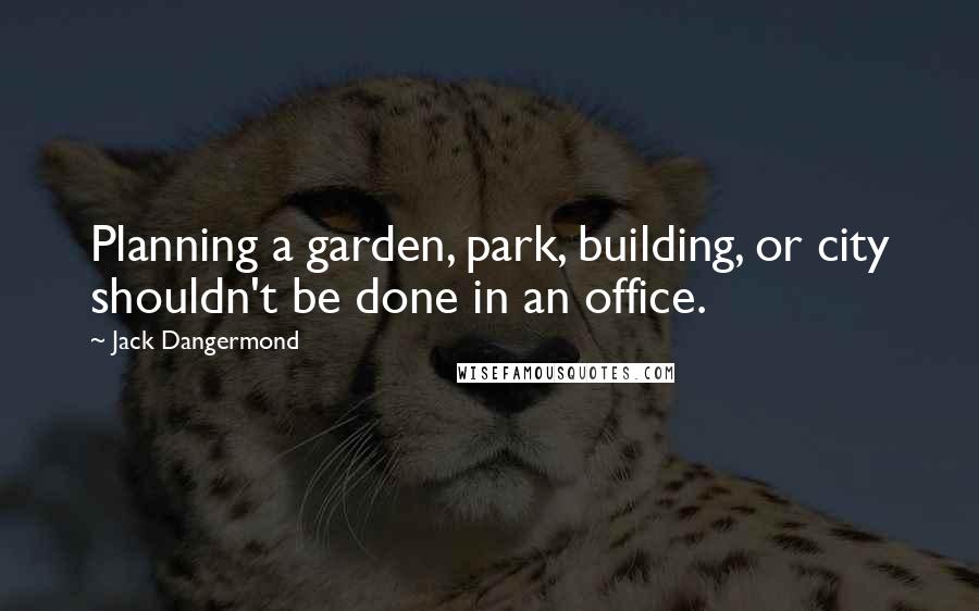 Jack Dangermond Quotes: Planning a garden, park, building, or city shouldn't be done in an office.