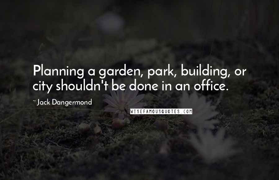 Jack Dangermond Quotes: Planning a garden, park, building, or city shouldn't be done in an office.