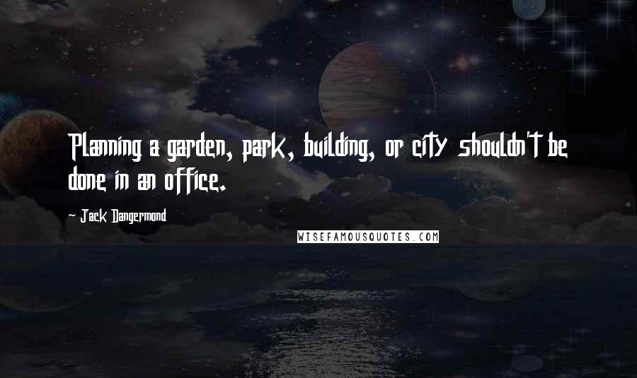 Jack Dangermond Quotes: Planning a garden, park, building, or city shouldn't be done in an office.