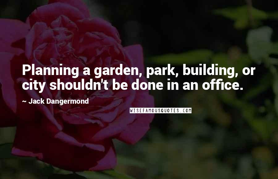 Jack Dangermond Quotes: Planning a garden, park, building, or city shouldn't be done in an office.