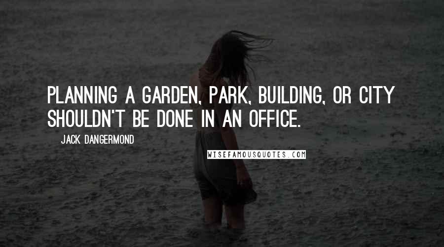 Jack Dangermond Quotes: Planning a garden, park, building, or city shouldn't be done in an office.