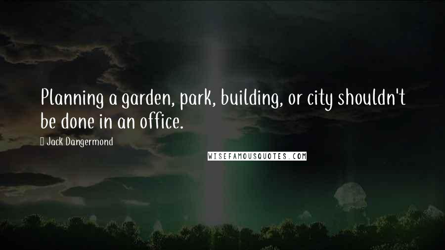 Jack Dangermond Quotes: Planning a garden, park, building, or city shouldn't be done in an office.