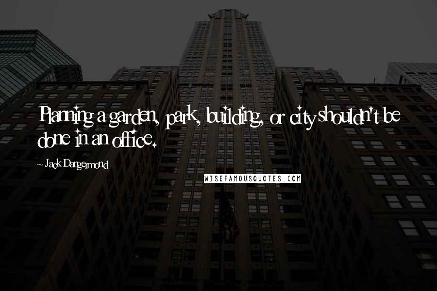 Jack Dangermond Quotes: Planning a garden, park, building, or city shouldn't be done in an office.