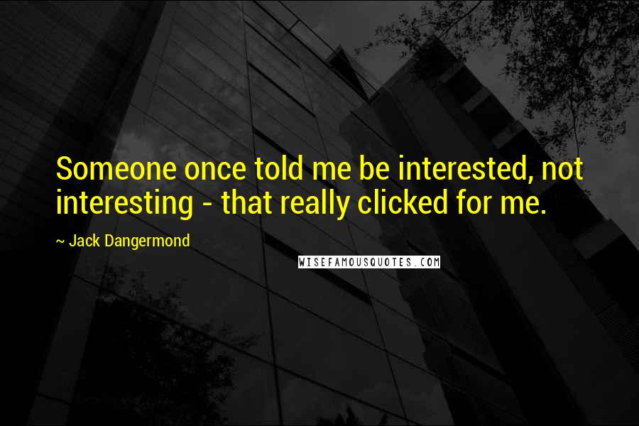 Jack Dangermond Quotes: Someone once told me be interested, not interesting - that really clicked for me.