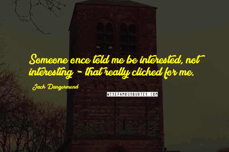 Jack Dangermond Quotes: Someone once told me be interested, not interesting - that really clicked for me.