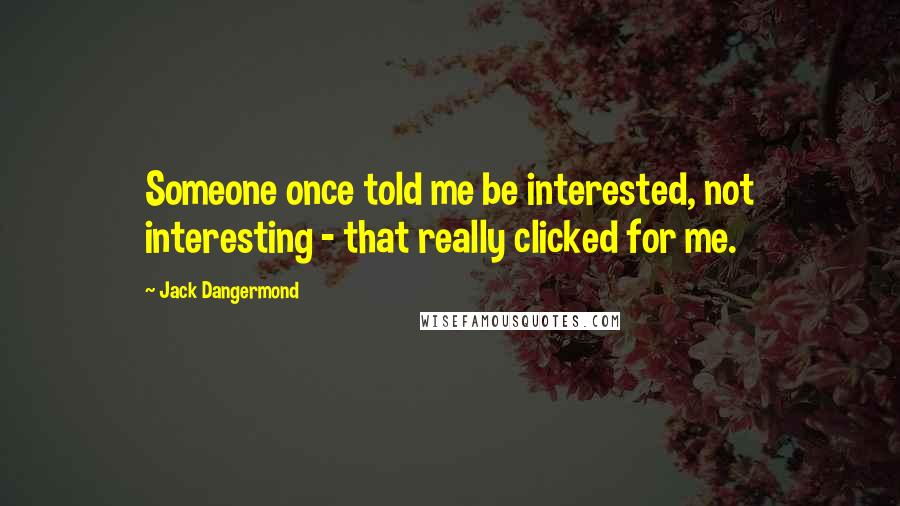 Jack Dangermond Quotes: Someone once told me be interested, not interesting - that really clicked for me.