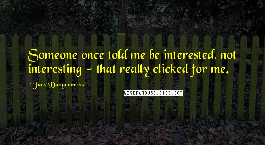 Jack Dangermond Quotes: Someone once told me be interested, not interesting - that really clicked for me.