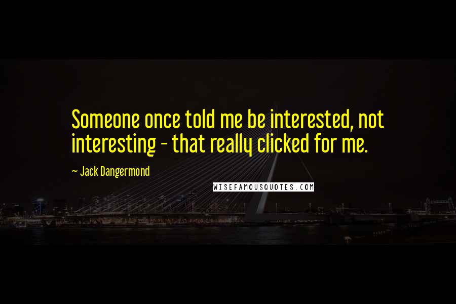 Jack Dangermond Quotes: Someone once told me be interested, not interesting - that really clicked for me.