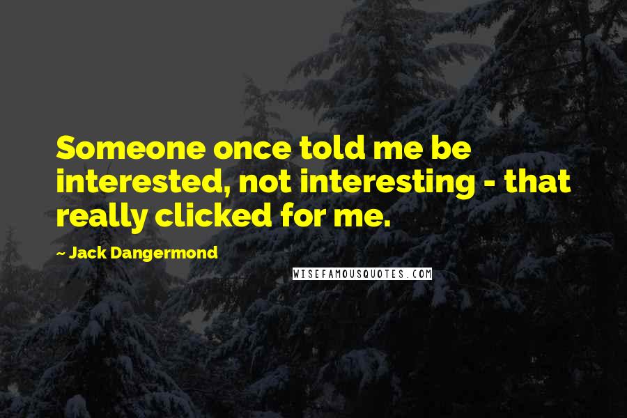 Jack Dangermond Quotes: Someone once told me be interested, not interesting - that really clicked for me.