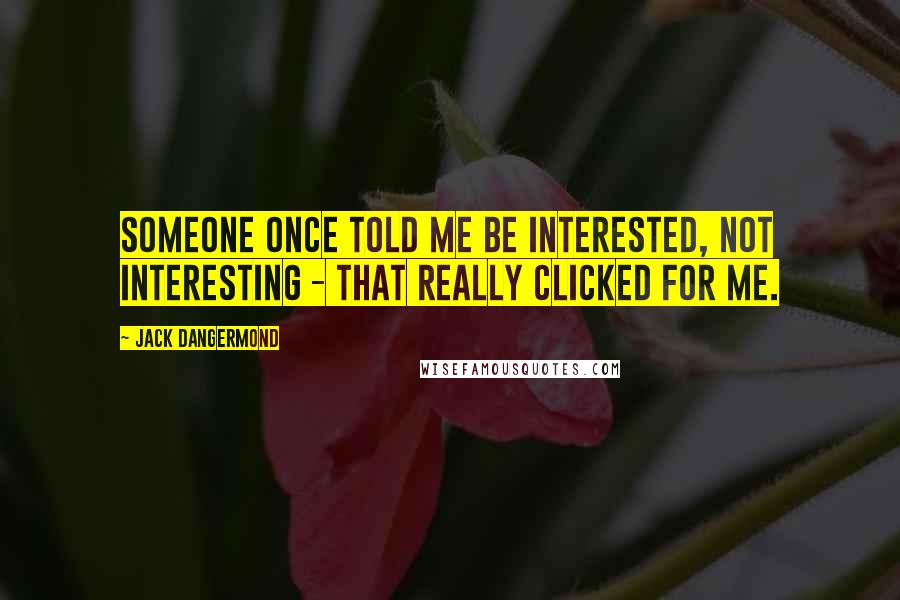 Jack Dangermond Quotes: Someone once told me be interested, not interesting - that really clicked for me.