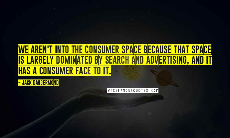 Jack Dangermond Quotes: We aren't into the consumer space because that space is largely dominated by search and advertising, and it has a consumer face to it.