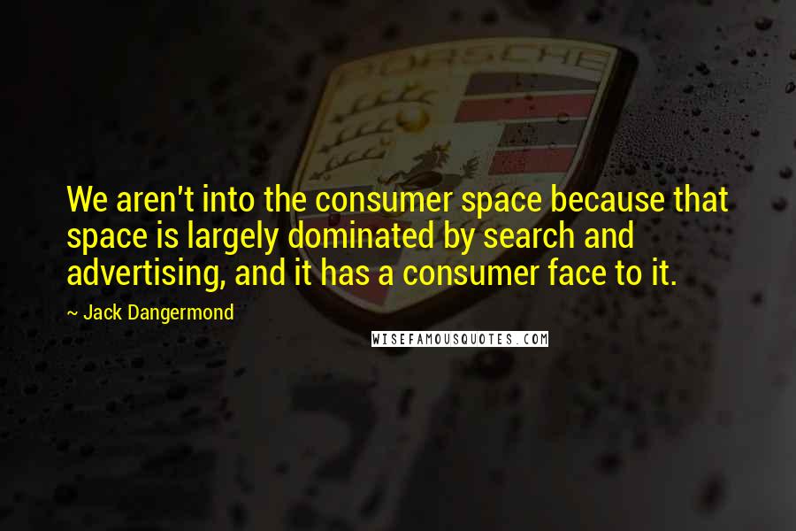 Jack Dangermond Quotes: We aren't into the consumer space because that space is largely dominated by search and advertising, and it has a consumer face to it.