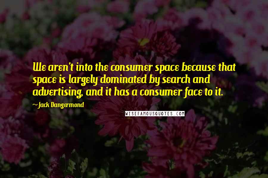 Jack Dangermond Quotes: We aren't into the consumer space because that space is largely dominated by search and advertising, and it has a consumer face to it.