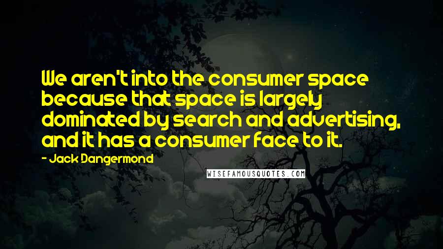 Jack Dangermond Quotes: We aren't into the consumer space because that space is largely dominated by search and advertising, and it has a consumer face to it.