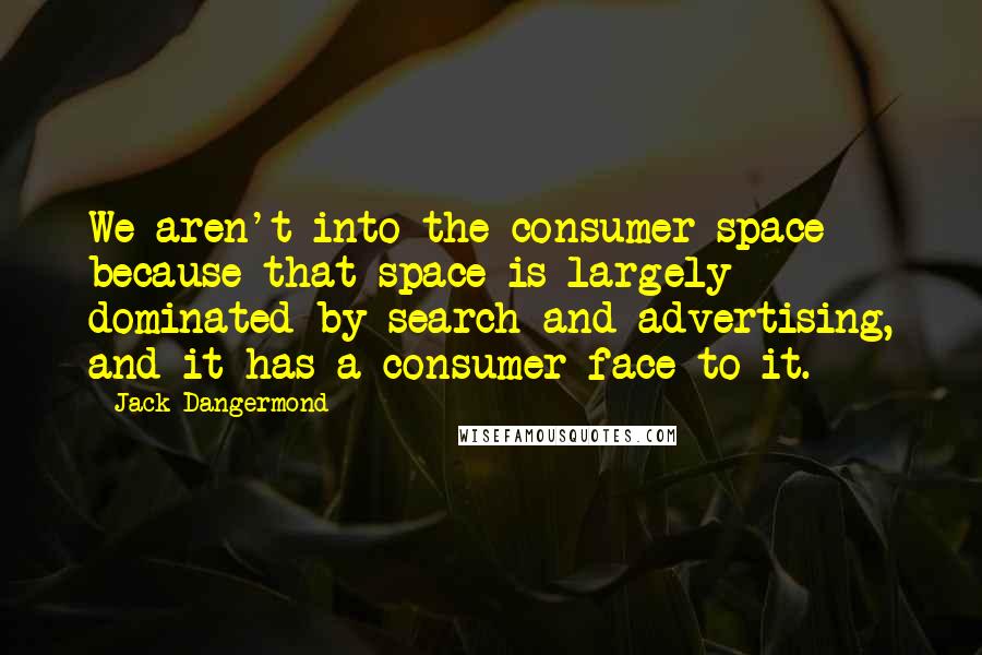 Jack Dangermond Quotes: We aren't into the consumer space because that space is largely dominated by search and advertising, and it has a consumer face to it.