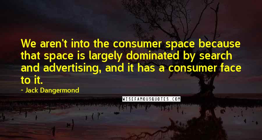 Jack Dangermond Quotes: We aren't into the consumer space because that space is largely dominated by search and advertising, and it has a consumer face to it.