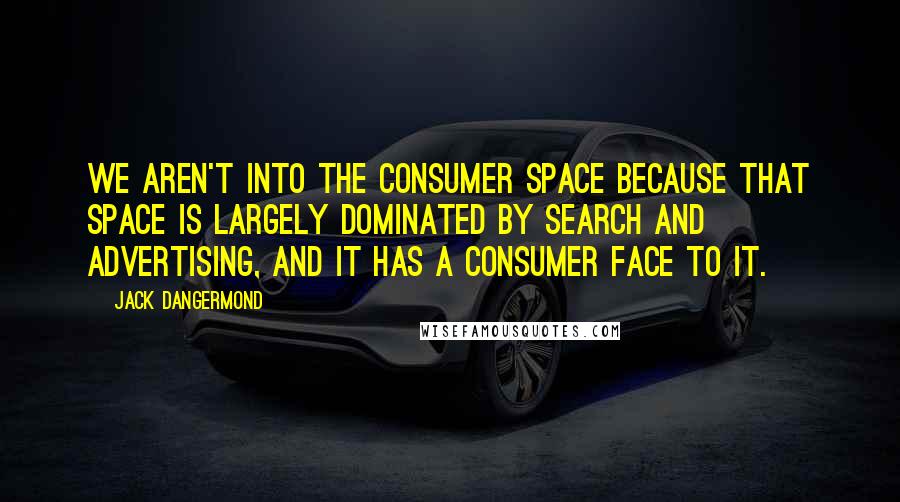 Jack Dangermond Quotes: We aren't into the consumer space because that space is largely dominated by search and advertising, and it has a consumer face to it.